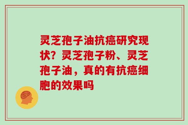 灵芝孢子油抗研究现状？灵芝孢子粉、灵芝孢子油，真的有抗细胞的效果吗