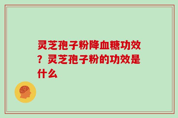 灵芝孢子粉降功效？灵芝孢子粉的功效是什么