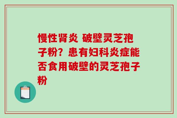 慢性炎 破壁灵芝孢子粉？患有能否食用破壁的灵芝孢子粉