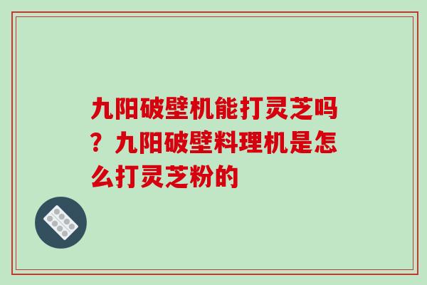 九阳破壁机能打灵芝吗？九阳破壁料理机是怎么打灵芝粉的