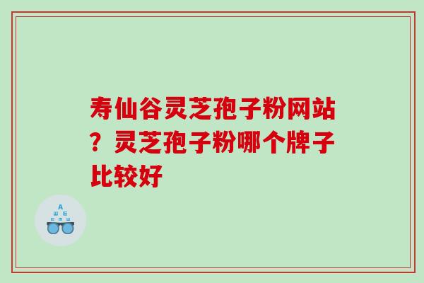 寿仙谷灵芝孢子粉网站？灵芝孢子粉哪个牌子比较好