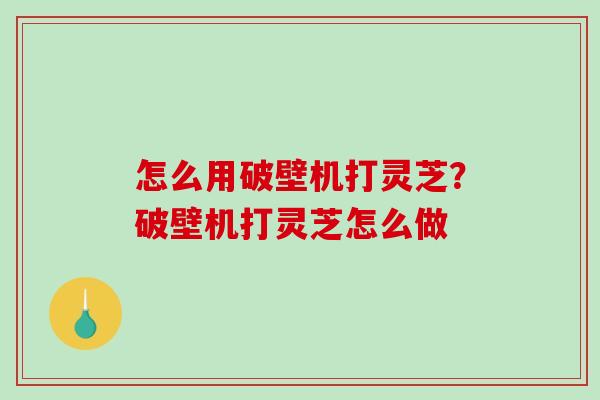 怎么用破壁机打灵芝？破壁机打灵芝怎么做