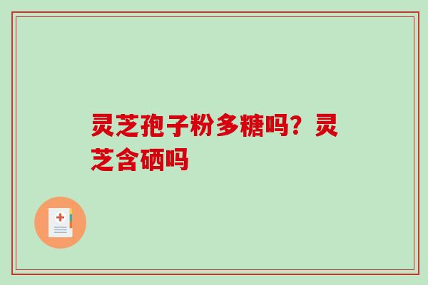 灵芝孢子粉多糖吗？灵芝含硒吗