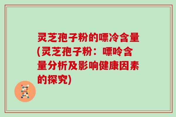 灵芝孢子粉的嘌冷含量(灵芝孢子粉：嘌呤含量分析及影响健康因素的探究)