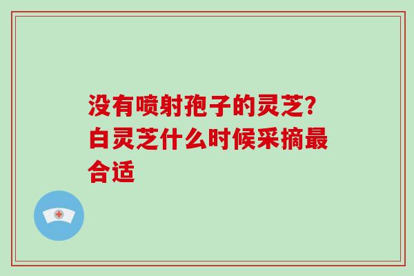 没有喷射孢子的灵芝？白灵芝什么时候采摘合适