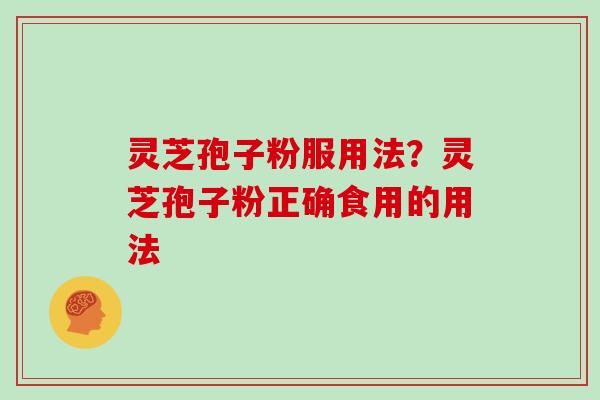 灵芝孢子粉服用法？灵芝孢子粉正确食用的用法