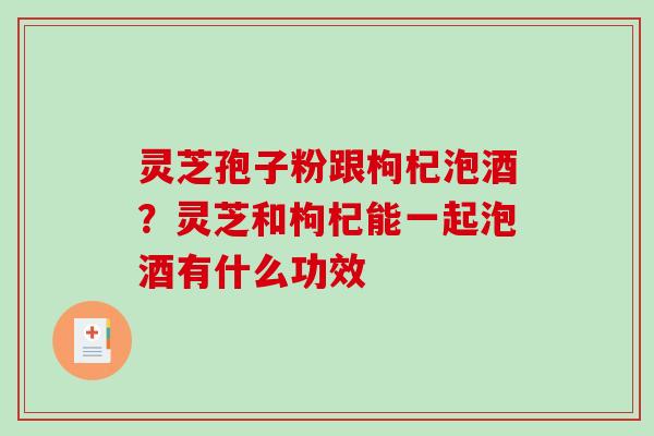 灵芝孢子粉跟枸杞泡酒？灵芝和枸杞能一起泡酒有什么功效
