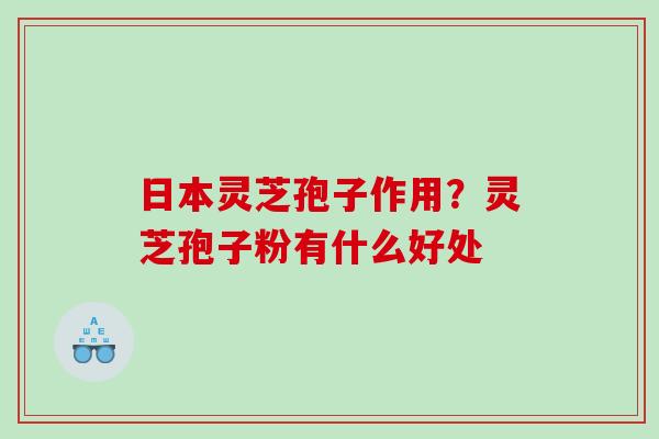 日本灵芝孢子作用？灵芝孢子粉有什么好处