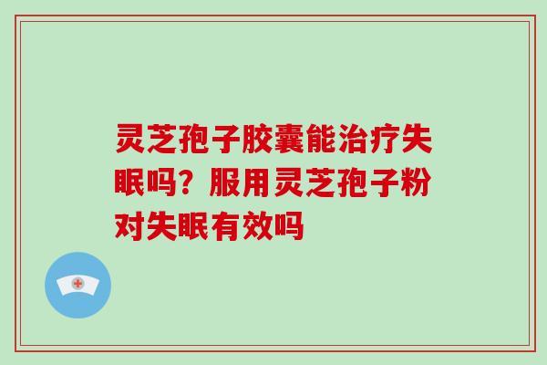 灵芝孢子胶囊能吗？服用灵芝孢子粉对有效吗