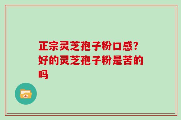 正宗灵芝孢子粉口感？好的灵芝孢子粉是苦的吗