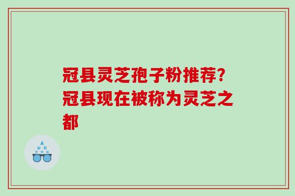 冠县灵芝孢子粉推荐？冠县现在被称为灵芝之都