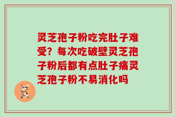 灵芝孢子粉吃完肚子难受？每次吃破壁灵芝孢子粉后都有点肚子痛灵芝孢子粉不易消化吗