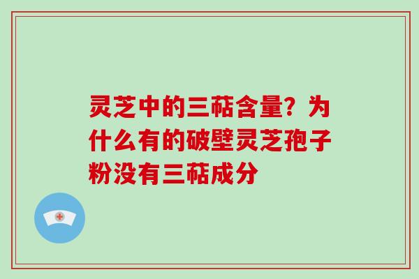 灵芝中的三萜含量？为什么有的破壁灵芝孢子粉没有三萜成分