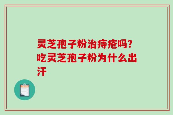 灵芝孢子粉痔疮吗？吃灵芝孢子粉为什么出汗