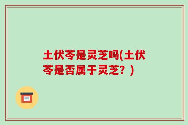土伏苓是灵芝吗(土伏苓是否属于灵芝？)