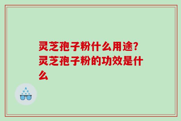 灵芝孢子粉什么用途?灵芝孢子粉的功效是什么 灵芝孢子粉什么用途?灵芝孢子粉的功效是什么