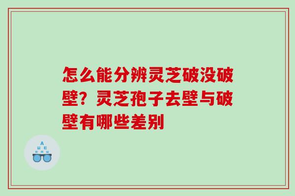 怎么能分辨灵芝破没破壁？灵芝孢子去壁与破壁有哪些差别