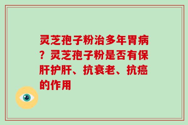 灵芝孢子粉多年胃?灵芝孢子粉是否有、抗、抗的作用 灵芝孢子粉多年胃?灵芝孢子粉是否有、抗、抗的作用