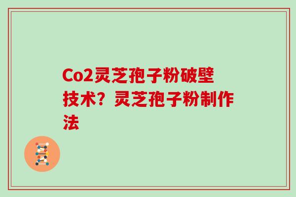 Co2灵芝孢子粉破壁技术？灵芝孢子粉制作法
