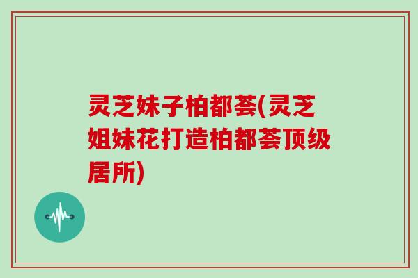 灵芝妹子柏都荟(灵芝姐妹花打造柏都荟居所) 灵芝妹子柏都荟(灵芝姐妹花打造柏都荟居所)
