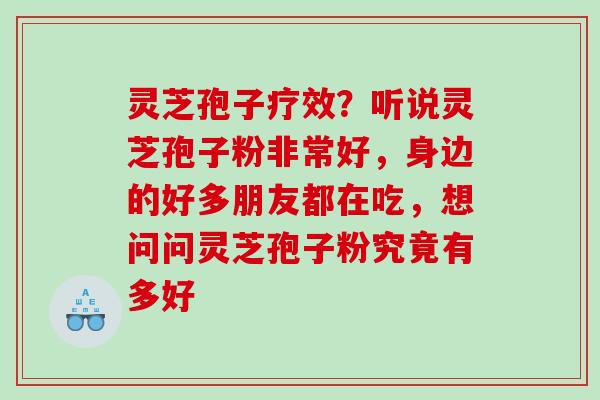 灵芝孢子疗效?听说灵芝孢子粉非常好,身边的好多朋友都在吃,想问问灵芝孢子粉究竟有多好 灵芝孢子疗效?听说灵芝孢子粉非常好,身边的好多朋友都在吃,想问问灵芝孢子粉究竟有多好