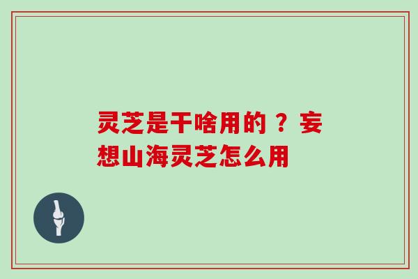 灵芝是干啥用的 ?妄想山海灵芝怎么用 灵芝是干啥用的 ?妄想山海灵芝怎么用