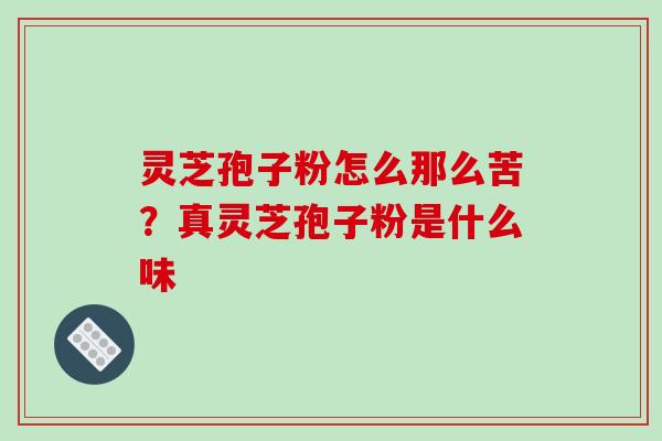 灵芝孢子粉怎么那么苦?真灵芝孢子粉是什么味 灵芝孢子粉怎么那么苦?真灵芝孢子粉是什么味