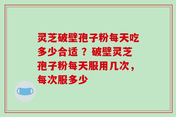灵芝破壁孢子粉每天吃多少合适 ?破壁灵芝孢子粉每天服用几次,每次服多少 灵芝破壁孢子粉每天吃多少合适 ?破壁灵芝孢子粉每天服用几次,每次服多少
