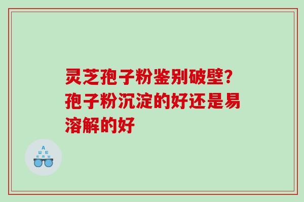 灵芝孢子粉鉴别破壁?孢子粉沉淀的好还是易溶解的好 灵芝孢子粉鉴别破壁?孢子粉沉淀的好还是易溶解的好