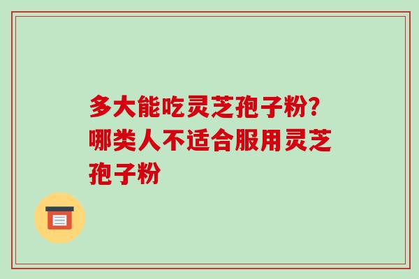 多大能吃灵芝孢子粉?哪类人不适合服用灵芝孢子粉 多大能吃灵芝孢子粉?哪类人不适合服用灵芝孢子粉