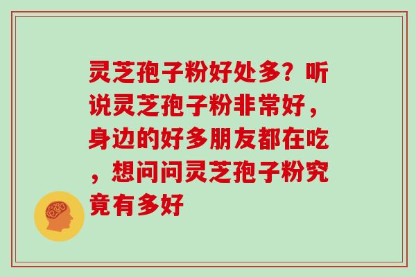 灵芝孢子粉好处多？听说灵芝孢子粉非常好，身边的好多朋友都在吃，想问问灵芝孢子粉究竟有多好
