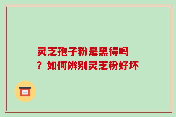 灵芝孢子粉是黑得吗 ?如何辨别灵芝粉好坏 灵芝孢子粉是黑得吗 ?如何辨别灵芝粉好坏