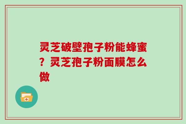 灵芝破壁孢子粉能蜂蜜？灵芝孢子粉面膜怎么做