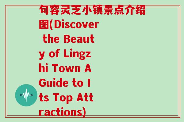 句容灵芝小镇景点介绍图(Discover the Beauty of Lingzhi Town A Guide to Its Top Attractions) 句容灵芝小镇景点介绍图(Discover the Beauty of Lingzhi Town A Guide to Its Top Attractions)