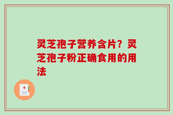 灵芝孢子营养含片？灵芝孢子粉正确食用的用法