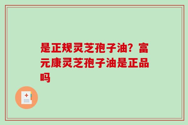 是正规灵芝孢子油？富元康灵芝孢子油是正品吗
