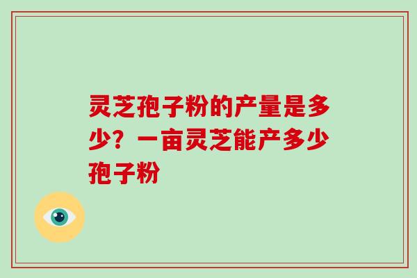灵芝孢子粉的产量是多少？一亩灵芝能产多少孢子粉