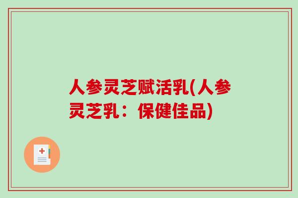 人参灵芝赋活乳(人参灵芝乳：保健佳品)