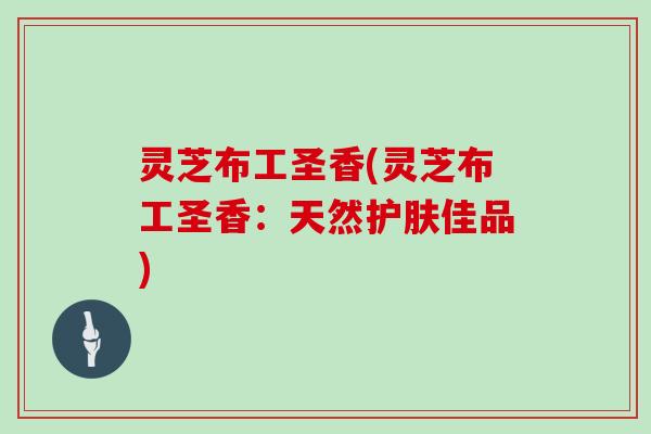 灵芝布工圣香(灵芝布工圣香：天然护肤佳品)
