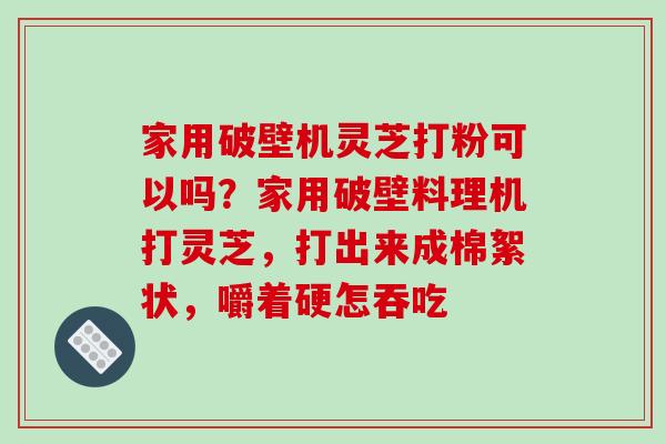 家用破壁机灵芝打粉可以吗？家用破壁料理机打灵芝，打出来成棉絮状，嚼着硬怎吞吃