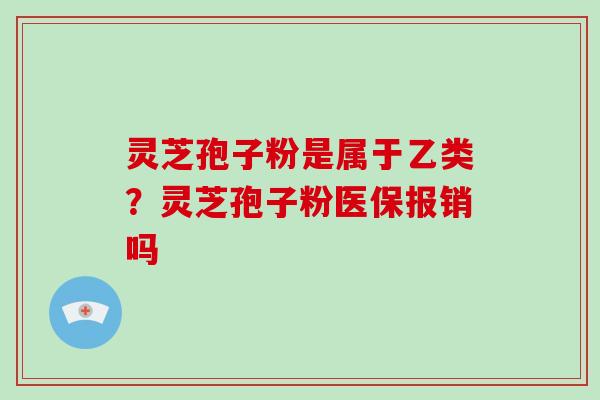 灵芝孢子粉是属于乙类？灵芝孢子粉医保报销吗