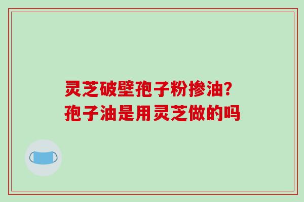 灵芝破壁孢子粉掺油？孢子油是用灵芝做的吗