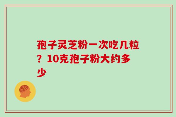 孢子灵芝粉一次吃几粒？10克孢子粉大约多少
