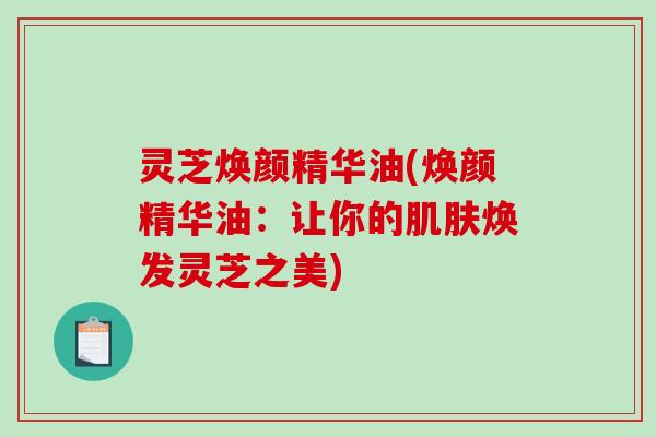灵芝焕颜精华油(焕颜精华油：让你的焕发灵芝之美)