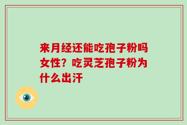 来还能吃孢子粉吗女性？吃灵芝孢子粉为什么出汗