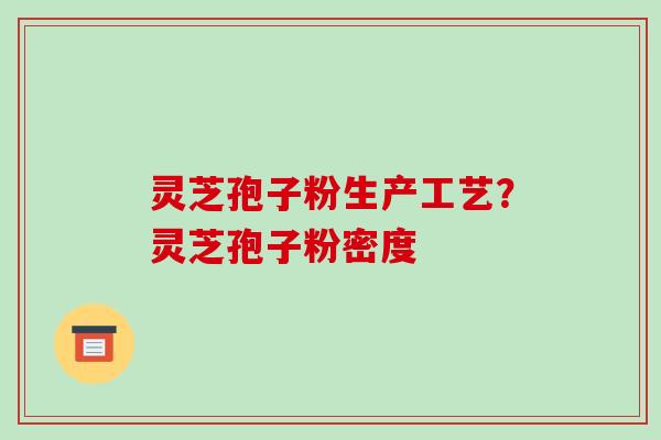 灵芝孢子粉生产工艺？灵芝孢子粉密度