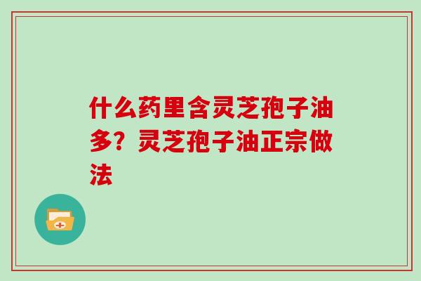 什么药里含灵芝孢子油多？灵芝孢子油正宗做法