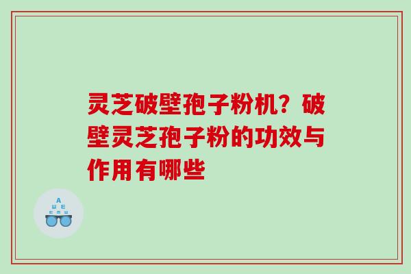 灵芝破壁孢子粉机？破壁灵芝孢子粉的功效与作用有哪些