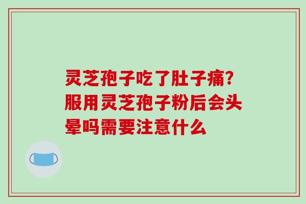 灵芝孢子吃了肚子痛？服用灵芝孢子粉后会头晕吗需要注意什么