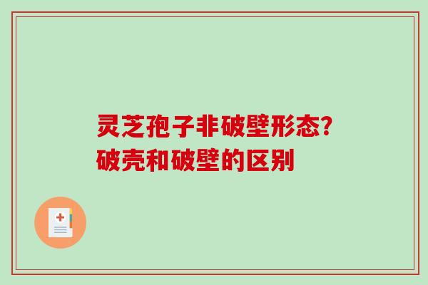 灵芝孢子非破壁形态？破壳和破壁的区别